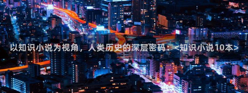 看全本小说免费阅读：以知识小说为视角，人类历史的深层密码：<知识小说10本>