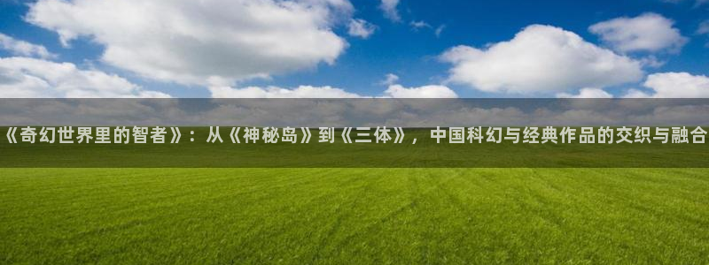 txt全本小说书包网：《奇幻世界里的智者》：从《神秘岛》到《三体》，中国科幻与经典作品的交织与融合