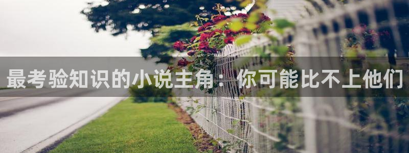 全本小说免费大全下载：最考验知识的小说主角：你可能比不上他们